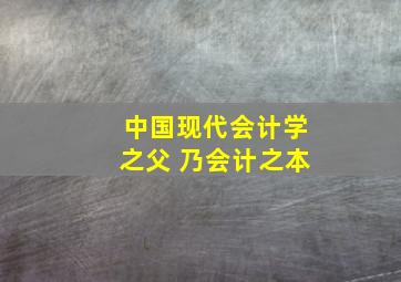 中国现代会计学之父 乃会计之本